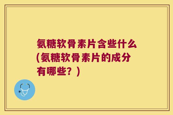 氨糖软骨素片含些什么(氨糖软骨素片的成分有哪些?) 氨糖软骨素片含些什么(氨糖软骨素片的成分有哪些?)