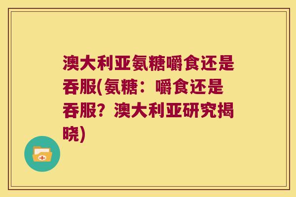 澳大利亚氨糖嚼食还是吞服(氨糖：嚼食还是吞服？澳大利亚研究揭晓)