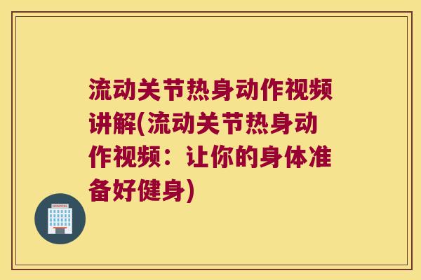 流动关节热身动作视频讲解(流动关节热身动作视频：让你的身体准备好健身)