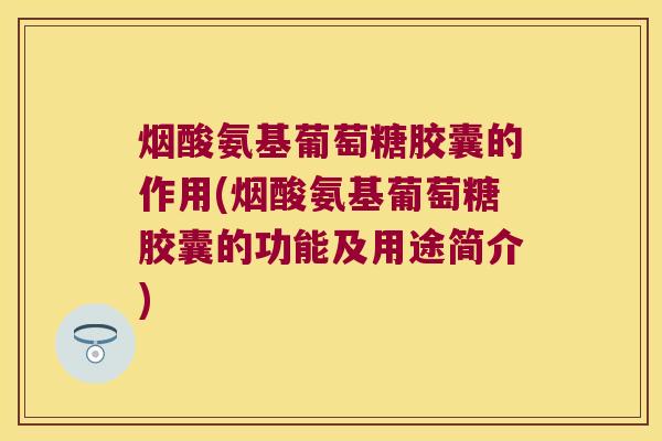 烟酸氨基葡萄糖胶囊的作用(烟酸氨基葡萄糖胶囊的功能及用途简介)