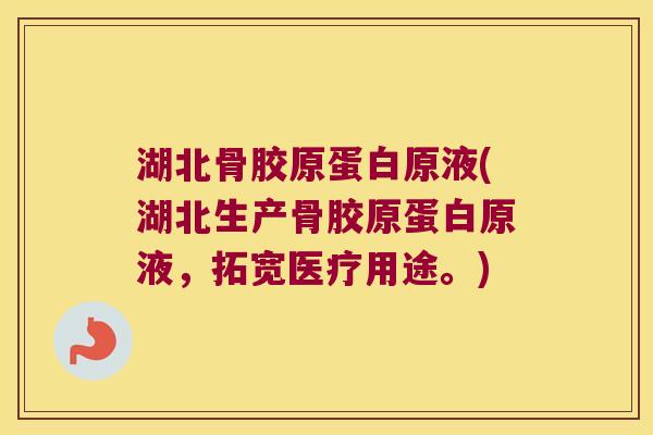 湖北骨胶原蛋白原液(湖北生产骨胶原蛋白原液，拓宽医疗用途。)