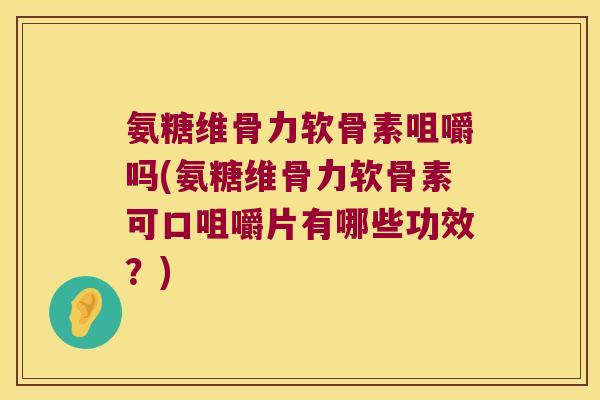 氨糖维骨力软骨素咀嚼吗(氨糖维骨力软骨素可口咀嚼片有哪些功效？)