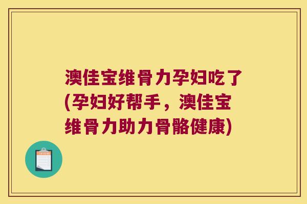 澳佳宝维骨力孕妇吃了(孕妇好帮手，澳佳宝维骨力助力骨骼健康)