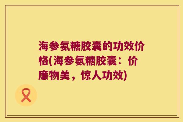 海参氨糖胶囊的功效价格(海参氨糖胶囊:价廉物美,惊人功效) 海参氨糖胶囊的功效价格(海参氨糖胶囊:价廉物美,惊人功效)