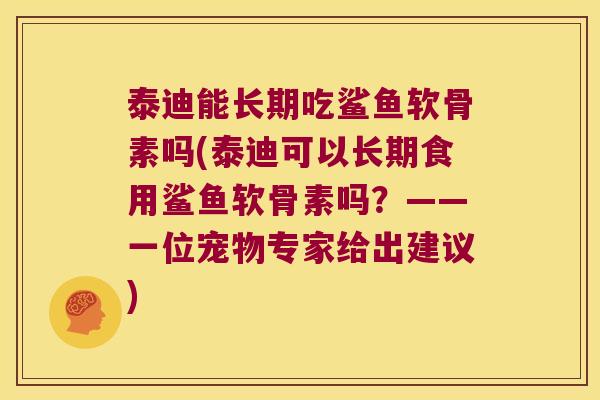 泰迪能长期吃鲨鱼软骨素吗(泰迪可以长期食用鲨鱼软骨素吗?——一位宠物专家给出建议) 泰迪能长期吃鲨鱼软骨素吗(泰迪可以长期食用鲨鱼软骨素吗?——一位宠物专家给出建议)