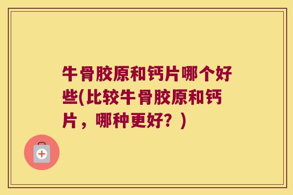 牛骨胶原和钙片哪个好些(比较牛骨胶原和钙片，哪种更好？)