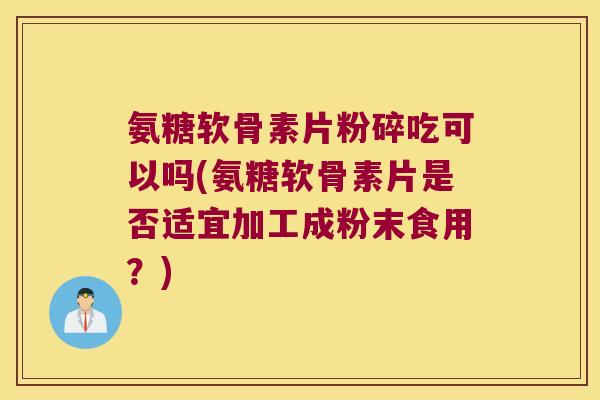 氨糖软骨素片粉碎吃可以吗(氨糖软骨素片是否适宜加工成粉末食用？)