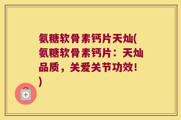 氨糖软骨素钙片天灿(氨糖软骨素钙片:天灿品质,关爱关节功效!) 氨糖软骨素钙片天灿(氨糖软骨素钙片:天灿品质,关爱关节功效!)