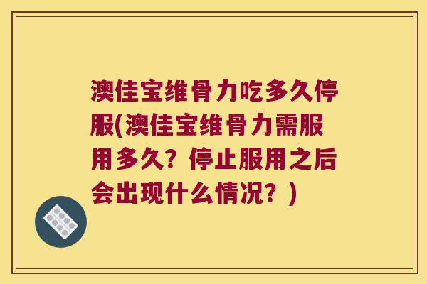 澳佳宝维骨力吃多久停服(澳佳宝维骨力需服用多久?停止服用之后会出现什么情况?) 澳佳宝维骨力吃多久停服(澳佳宝维骨力需服用多久?停止服用之后会出现什么情况?)