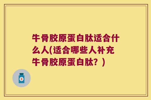 牛骨胶原蛋白肽适合什么人(适合哪些人补充牛骨胶原蛋白肽?) 牛骨胶原蛋白肽适合什么人(适合哪些人补充牛骨胶原蛋白肽?)