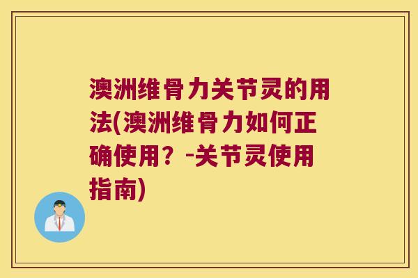 澳洲维骨力关节灵的用法(澳洲维骨力如何正确使用？-关节灵使用指南)