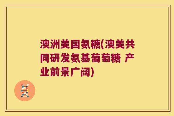 澳洲美国氨糖(澳美共同研发氨基葡萄糖 产业前景广阔)