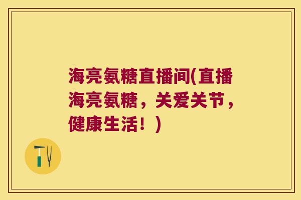 海亮氨糖直播间(直播海亮氨糖,关爱关节,健康生活!) 海亮氨糖直播间(直播海亮氨糖,关爱关节,健康生活!)