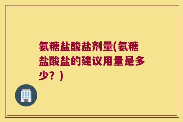 氨糖盐酸盐剂量(氨糖盐酸盐的建议用量是多少？)