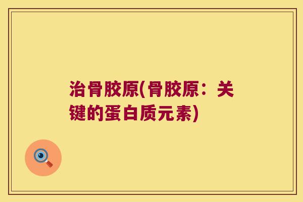骨胶原(骨胶原:关键的蛋白质元素) 骨胶原(骨胶原:关键的蛋白质元素)