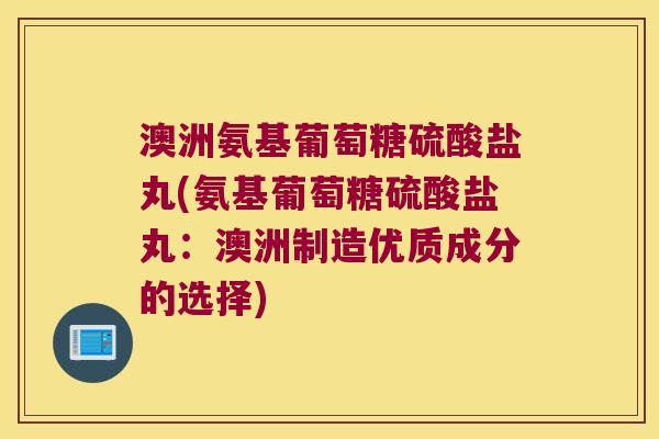 澳洲氨基葡萄糖硫酸盐丸(氨基葡萄糖硫酸盐丸：澳洲制造优质成分的选择)