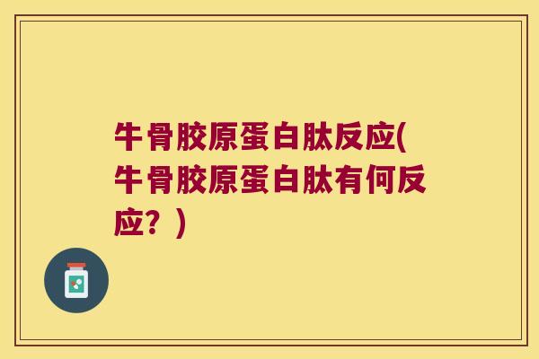 牛骨胶原蛋白肽反应(牛骨胶原蛋白肽有何反应?) 牛骨胶原蛋白肽反应(牛骨胶原蛋白肽有何反应?)