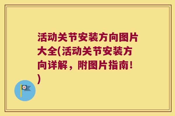 活动关节安装方向图片大全(活动关节安装方向详解,附图片指南!) 活动关节安装方向图片大全(活动关节安装方向详解,附图片指南!)