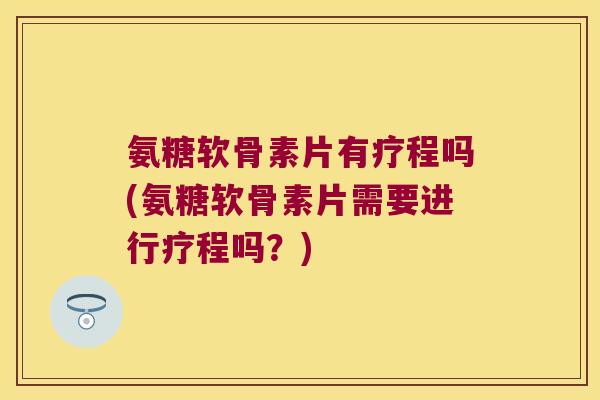 氨糖软骨素片有疗程吗(氨糖软骨素片需要进行疗程吗?) 氨糖软骨素片有疗程吗(氨糖软骨素片需要进行疗程吗?)