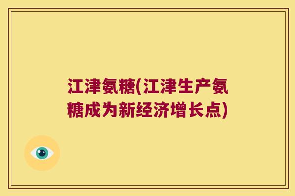 江津氨糖(江津生产氨糖成为新经济增长点)