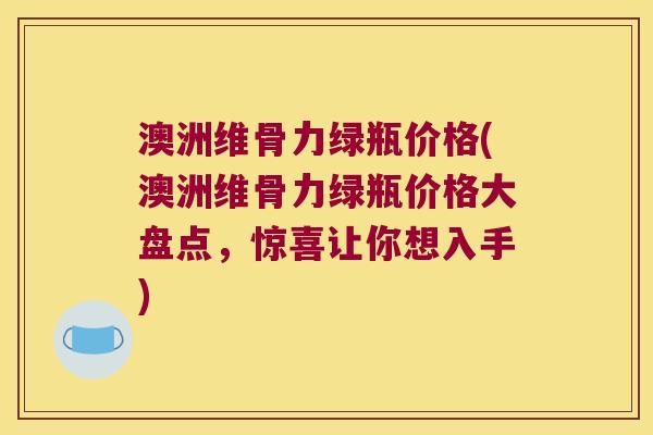 澳洲维骨力绿瓶价格(澳洲维骨力绿瓶价格大盘点,惊喜让你想入手) 澳洲维骨力绿瓶价格(澳洲维骨力绿瓶价格大盘点,惊喜让你想入手)