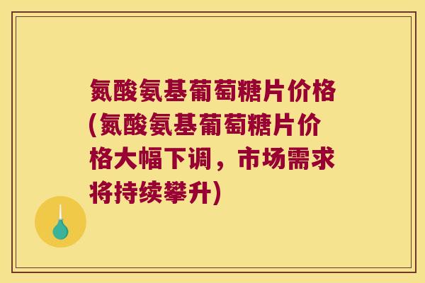 氮酸氨基葡萄糖片价格(氮酸氨基葡萄糖片价格大幅下调，市场需求将持续攀升)