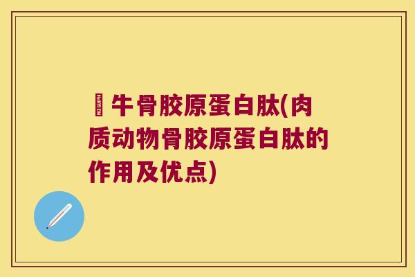 牤牛骨胶原蛋白肽(肉质动物骨胶原蛋白肽的作用及优点) 牤牛骨胶原蛋白肽(肉质动物骨胶原蛋白肽的作用及优点)
