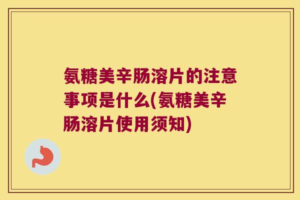 氨糖美辛肠溶片的注意事项是什么(氨糖美辛肠溶片使用须知)