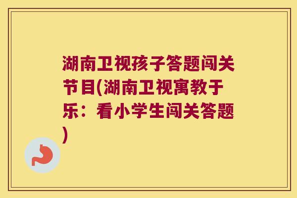 湖南卫视孩子答题闯关节目(湖南卫视寓教于乐：看小学生闯关答题)