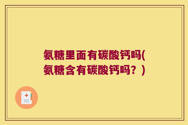 氨糖里面有碳酸钙吗(氨糖含有碳酸钙吗？)