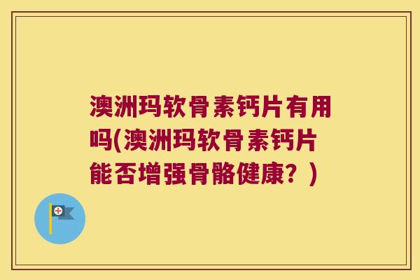 澳洲玛软骨素钙片有用吗(澳洲玛软骨素钙片能否增强骨骼健康?) 澳洲玛软骨素钙片有用吗(澳洲玛软骨素钙片能否增强骨骼健康?)