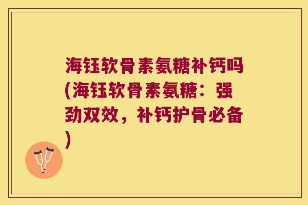 海钰软骨素氨糖补钙吗(海钰软骨素氨糖：强劲双效，补钙护骨必备)