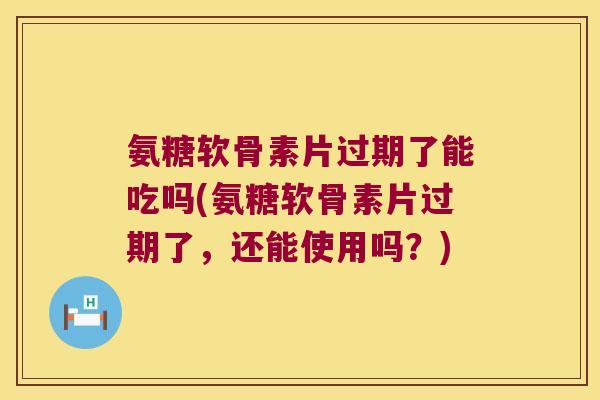 氨糖软骨素片过期了能吃吗(氨糖软骨素片过期了,还能使用吗?) 氨糖软骨素片过期了能吃吗(氨糖软骨素片过期了,还能使用吗?)