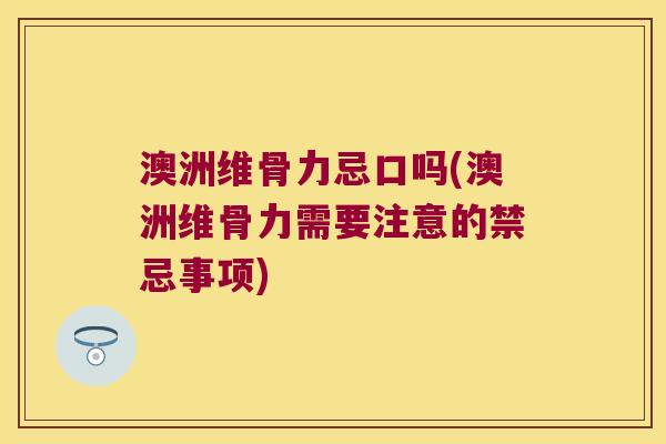 澳洲维骨力忌口吗(澳洲维骨力需要注意的禁忌事项) 澳洲维骨力忌口吗(澳洲维骨力需要注意的禁忌事项)