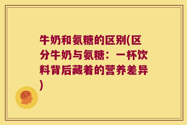 牛奶和氨糖的区别(区分牛奶与氨糖:一杯饮料背后藏着的营养差异) 牛奶和氨糖的区别(区分牛奶与氨糖:一杯饮料背后藏着的营养差异)