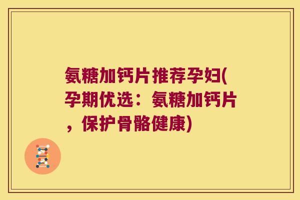 氨糖加钙片推荐孕妇(孕期优选：氨糖加钙片，保护骨骼健康)