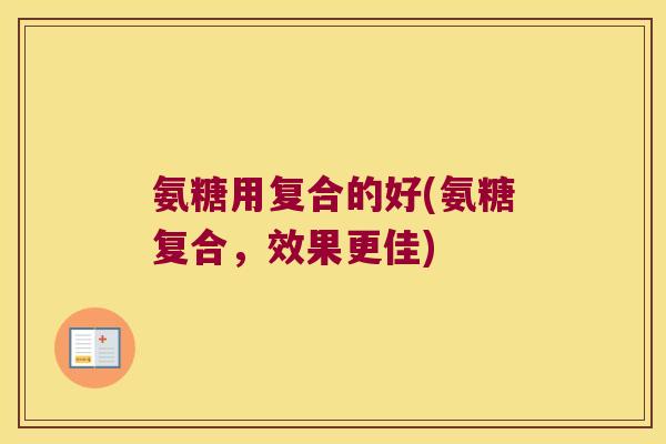 氨糖用复合的好(氨糖复合,效果更佳) 氨糖用复合的好(氨糖复合,效果更佳)