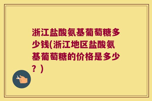 浙江盐酸氨基葡萄糖多少钱(浙江地区盐酸氨基葡萄糖的价格是多少？)