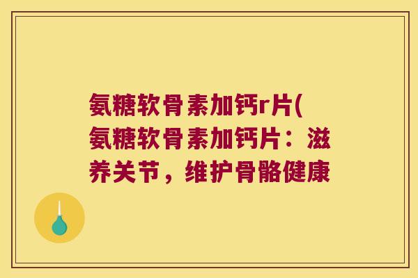 氨糖软骨素加钙r片(氨糖软骨素加钙片：滋养关节，维护骨骼健康