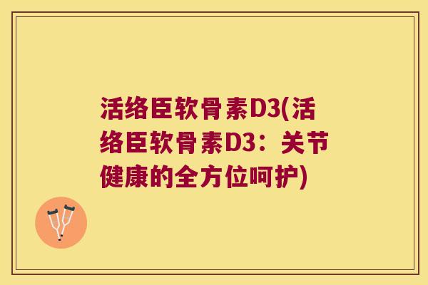 活络臣软骨素D3(活络臣软骨素D3：关节健康的全方位呵护)