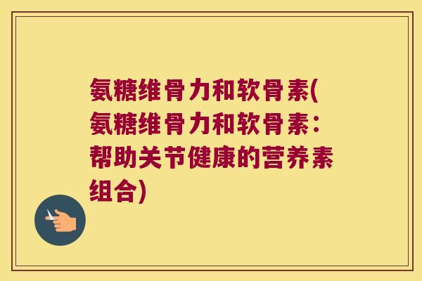 氨糖维骨力和软骨素(氨糖维骨力和软骨素:帮助关节健康的营养素组合) 氨糖维骨力和软骨素(氨糖维骨力和软骨素:帮助关节健康的营养素组合)