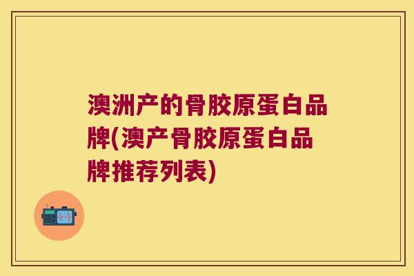 澳洲产的骨胶原蛋白品牌(澳产骨胶原蛋白品牌推荐列表)