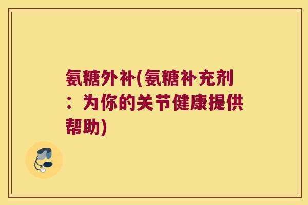 氨糖外补(氨糖补充剂：为你的关节健康提供帮助)