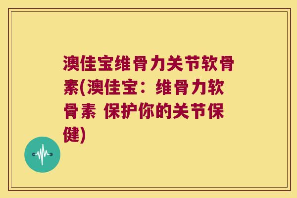 澳佳宝维骨力关节软骨素(澳佳宝：维骨力软骨素 保护你的关节保健)