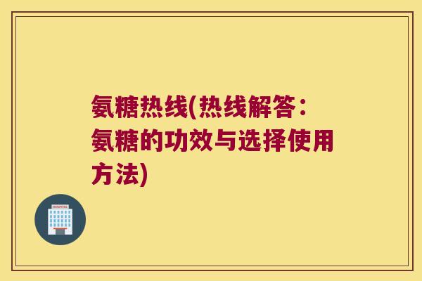 氨糖热线(热线解答：氨糖的功效与选择使用方法)
