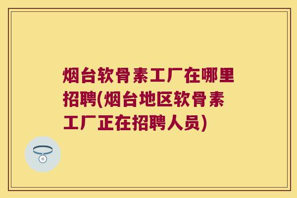 烟台软骨素工厂在哪里招聘(烟台地区软骨素工厂正在招聘人员)