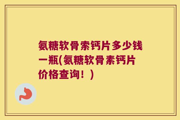 氨糖软骨索钙片多少钱一瓶(氨糖软骨素钙片价格查询!) 氨糖软骨索钙片多少钱一瓶(氨糖软骨素钙片价格查询!)
