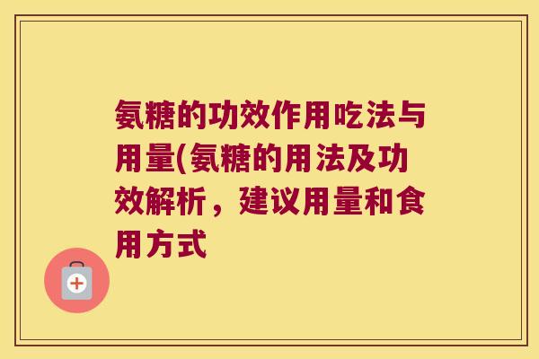 氨糖的功效作用吃法与用量(氨糖的用法及功效解析,建议用量和食用方式 氨糖的功效作用吃法与用量(氨糖的用法及功效解析,建议用量和食用方式