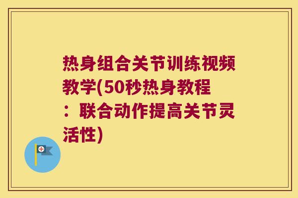 热身组合关节训练视频教学(50秒热身教程：联合动作提高关节灵活性)