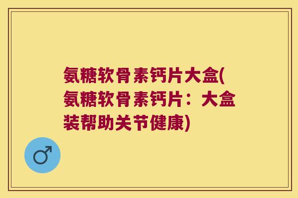 氨糖软骨素钙片大盒(氨糖软骨素钙片:大盒装帮助关节健康) 氨糖软骨素钙片大盒(氨糖软骨素钙片:大盒装帮助关节健康)
